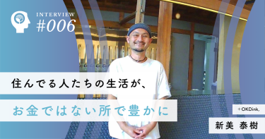 住んでる人たちの生活が、お金ではない所で豊かに【＋OKDink,】新美 泰樹社長