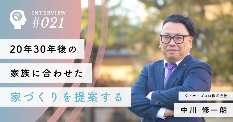 20年30年後の家族に合わせた家づくりを提案する【タ・ナ・ゴコロ株式会社】中川 修一朗社長