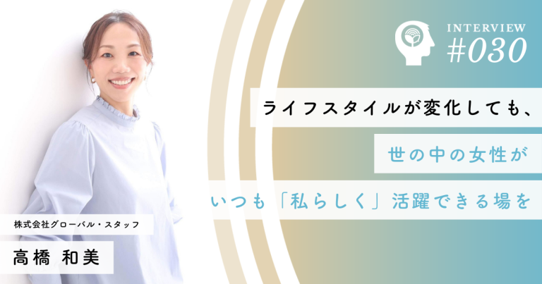 ライフスタイルが変化しても、世の中の女性がいつも「私らしく」活躍できる場を【株式会社グローバル・スタッフ】高橋 和美 社長