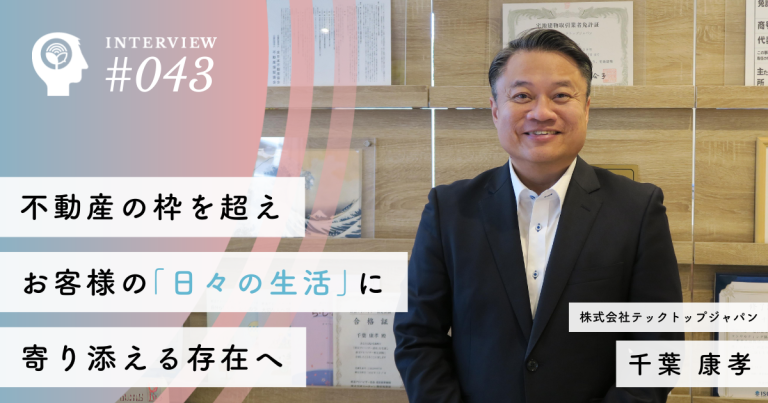 不動産の枠を超え、お客様の「日々の生活」に寄り添える存在へ【株式会社テックトップジャパン】千葉康孝社長