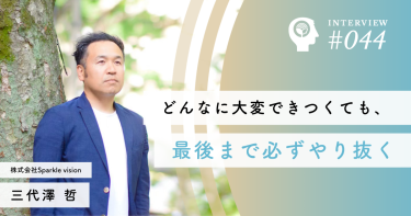 どんなに大変できつくても、最後まで必ずやり抜く【株式会社Sparkle vision】三代澤 哲社長