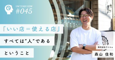 『いい店＝使える店』　すべては“人”であるということ【株式会社アイロム】森山 佳和社長