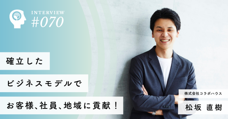 「確立したビジネスモデルで、お客様、社員、地域に貢献！」 【株式会社コラボハウス】松坂直樹