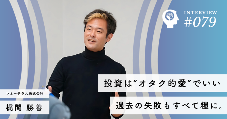 「投資は“オタク的愛”でいい」──過去の失敗もすべて糧に。FPの常識を変える異端児、梶間さんの挑戦【マネーテラス株式会社】 梶間 勝善代表取締役