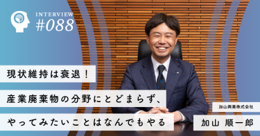 現状維持は衰退！産業廃棄物の分野にとどまらず、やってみたいことはなんでもやる 【加山興業株式会社】加山 順一郎社長