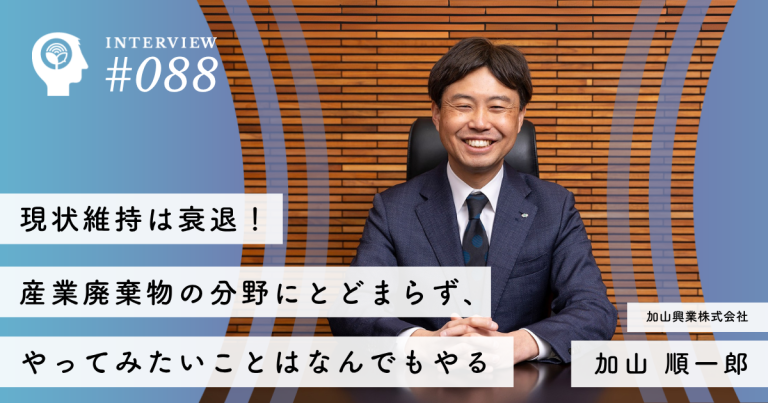 現状維持は衰退！産業廃棄物の分野にとどまらず、やってみたいことはなんでもやる 【加山興業株式会社】加山 順一郎社長